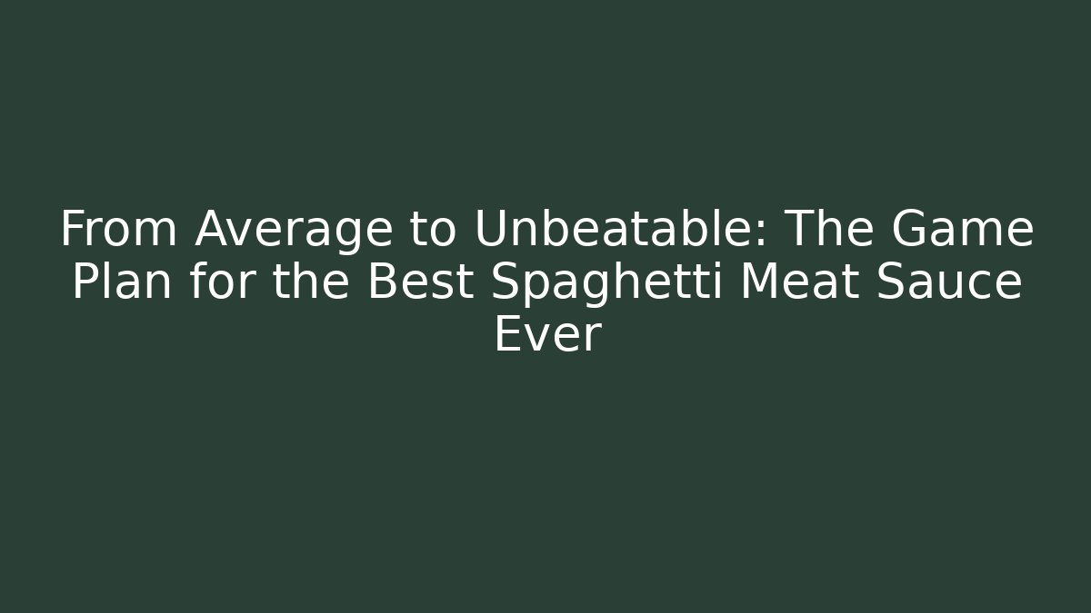 From Average to Unbeatable: The Game Plan for the Best Spaghetti Meat Sauce Ever