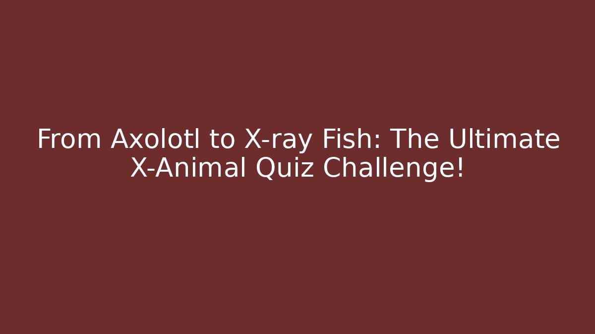From Axolotl to X-ray Fish: The Ultimate X-Animal Quiz Challenge!
