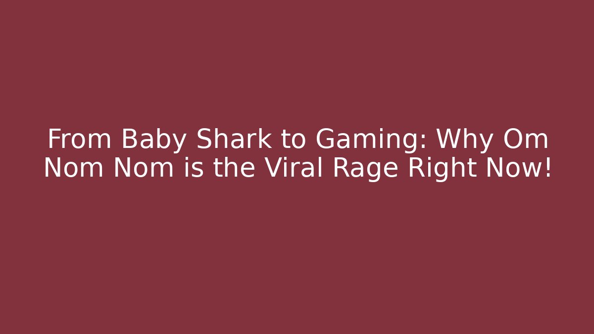 From Baby Shark to Gaming: Why Om Nom Nom is the Viral Rage Right Now!