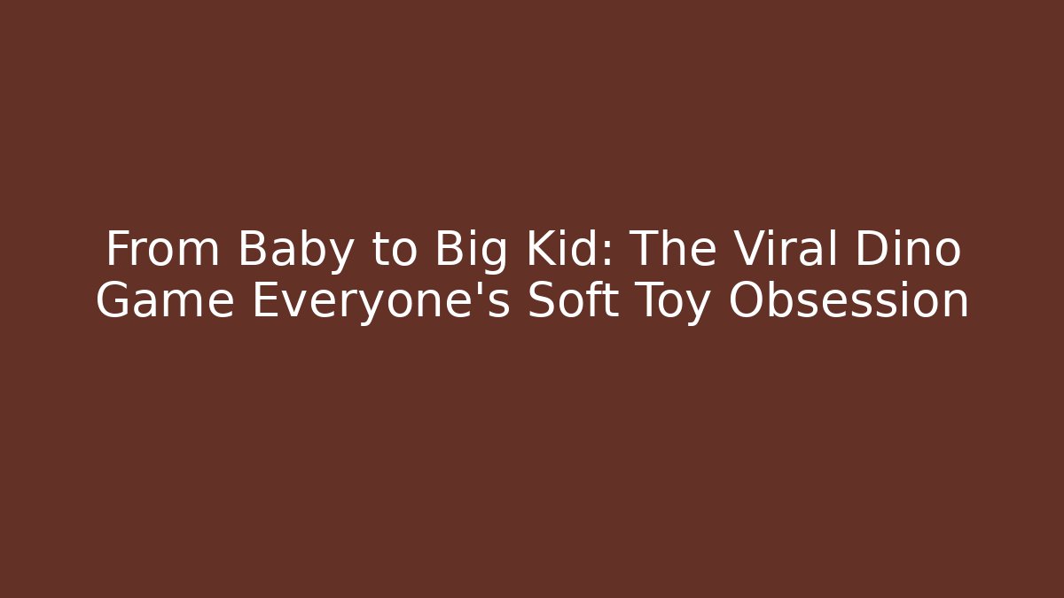 From Baby to Big Kid: The Viral Dino Game Everyone’s Soft Toy Obsession