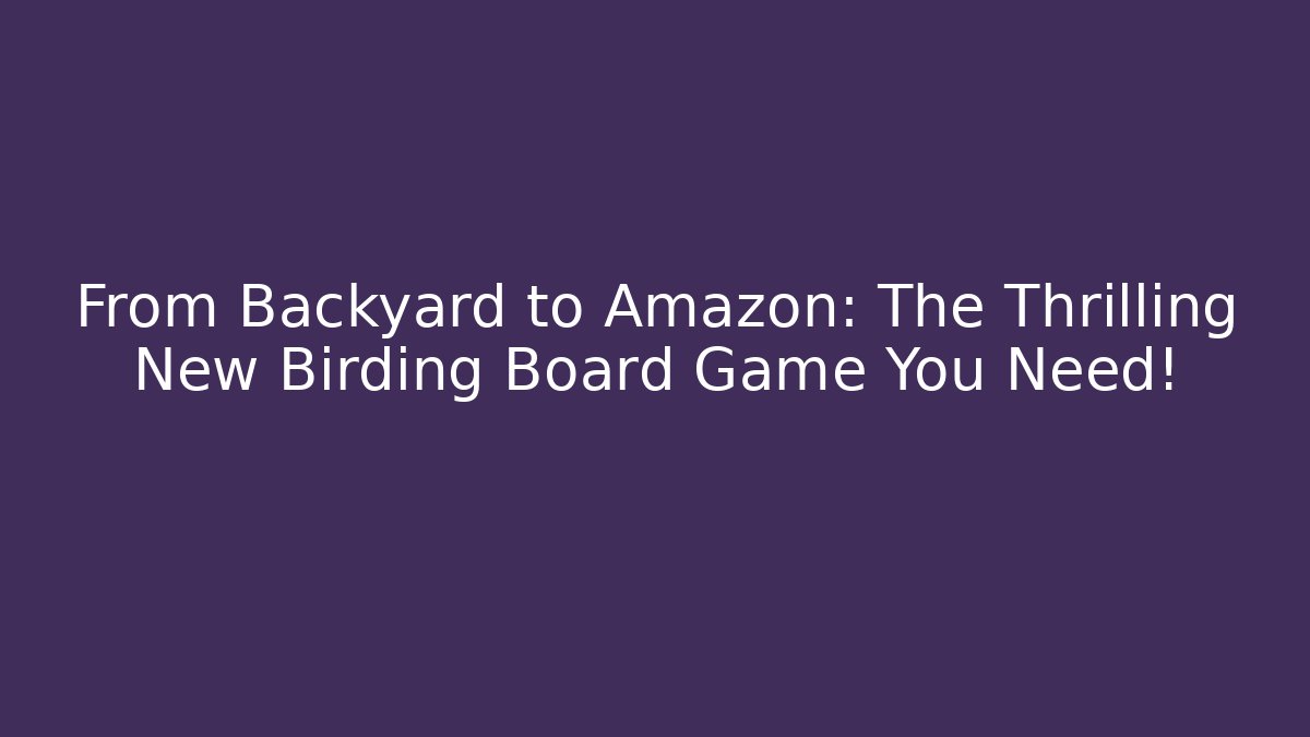 From Backyard to Amazon: The Thrilling New Birding Board Game You Need! - Critter Realm