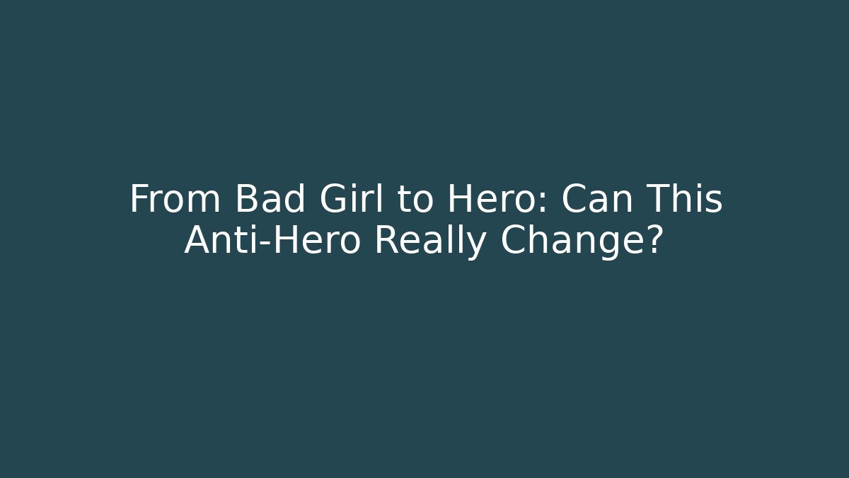 From Bad Girl to Hero: Can This Anti-Hero Really Change?