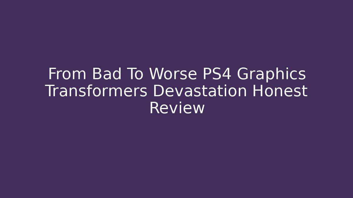 From Bad To Worse PS4 Graphics Transformers Devastation Honest Review