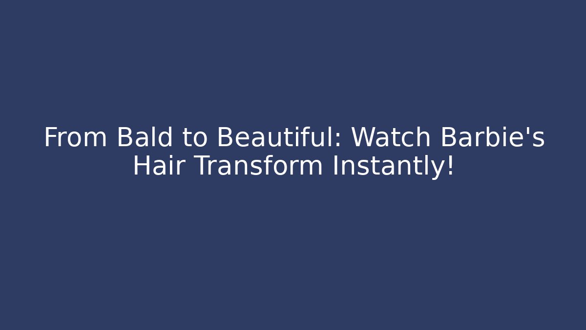 From Bald to Beautiful: Watch Barbie’s Hair Transform Instantly!