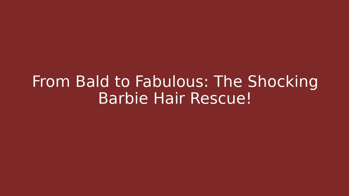 From Bald to Fabulous: The Shocking Barbie Hair Rescue!