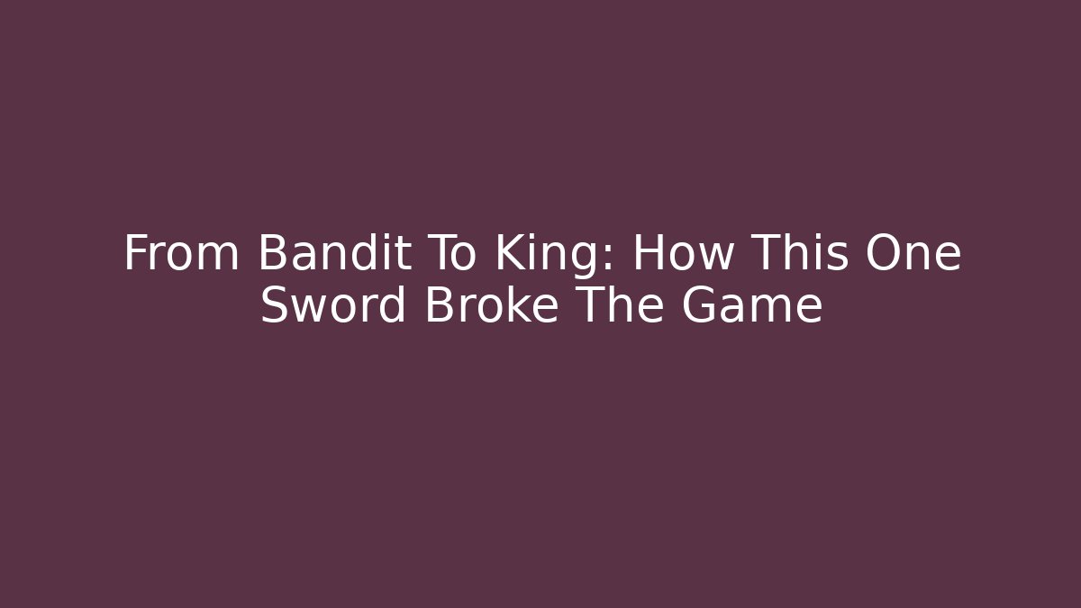 From Bandit To King: How This One Sword Broke The Game