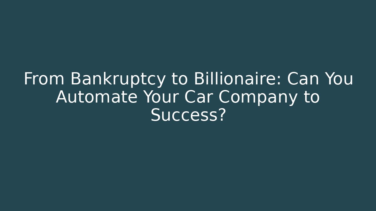 From Bankruptcy to Billionaire: Can You Automate Your Car Company to Success?