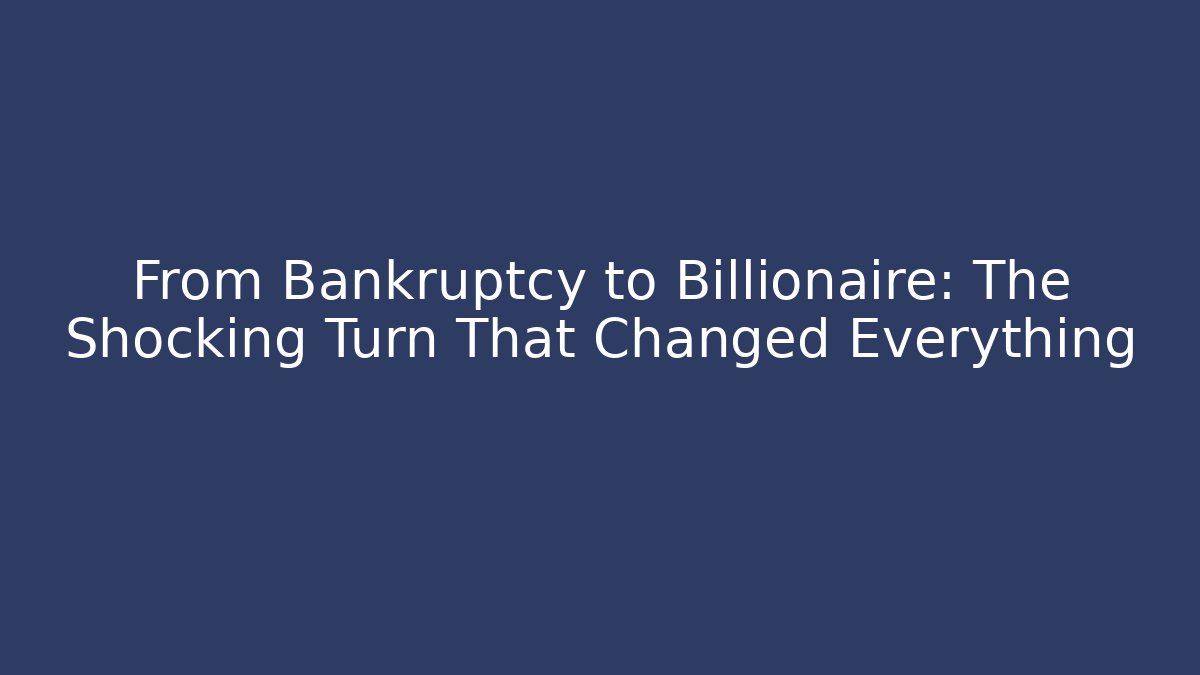 From Bankruptcy to Billionaire: The Shocking Turn That Changed Everything