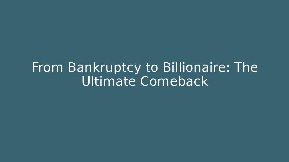 From Bankruptcy to Billionaire: The Ultimate Comeback