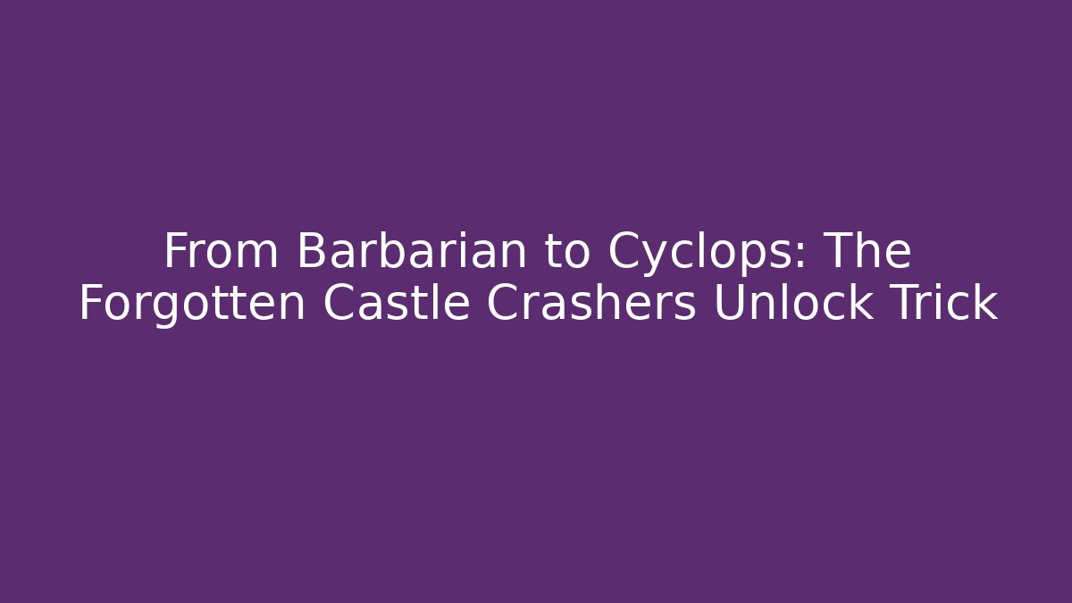 From Barbarian to Cyclops: The Forgotten Castle Crashers Unlock Trick