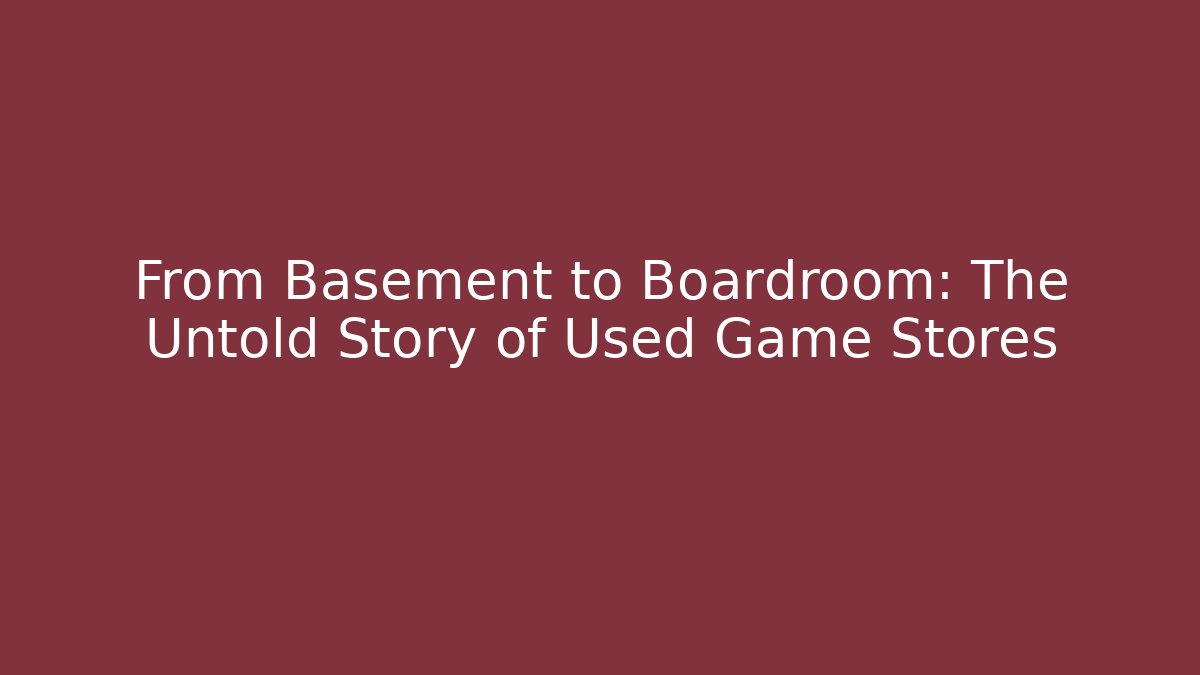 From Basement to Boardroom: The Untold Story of Used Game Stores