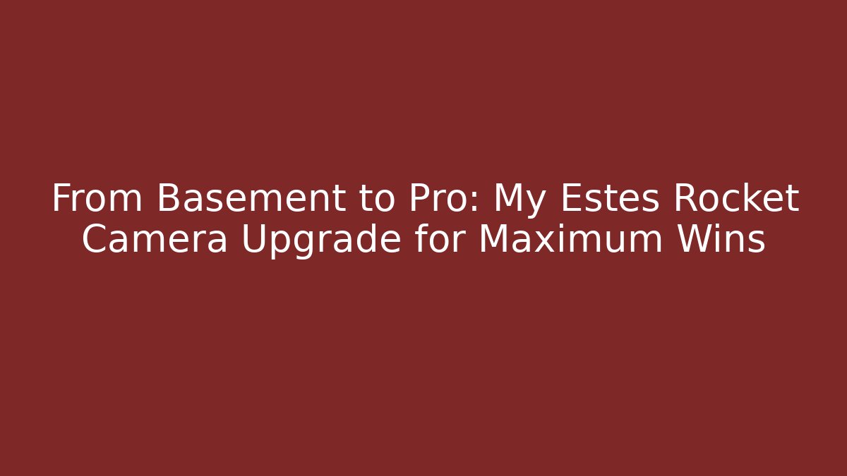 From Basement to Pro: My Estes Rocket Camera Upgrade for Maximum Wins