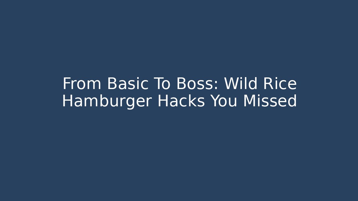 From Basic To Boss: Wild Rice Hamburger Hacks You Missed