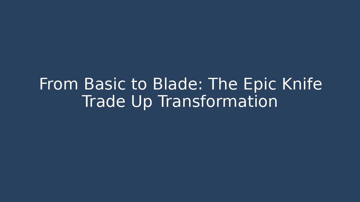 From Basic to Blade: The Epic Knife Trade Up Transformation