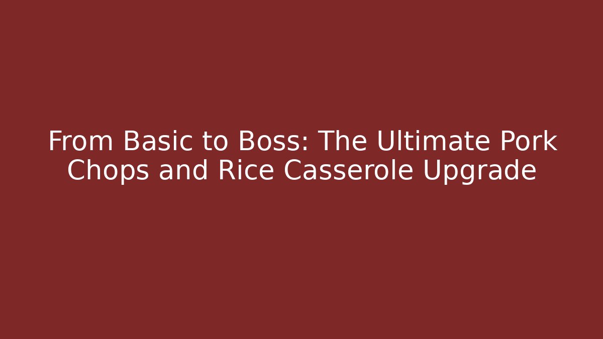 From Basic to Boss: The Ultimate Pork Chops and Rice Casserole Upgrade