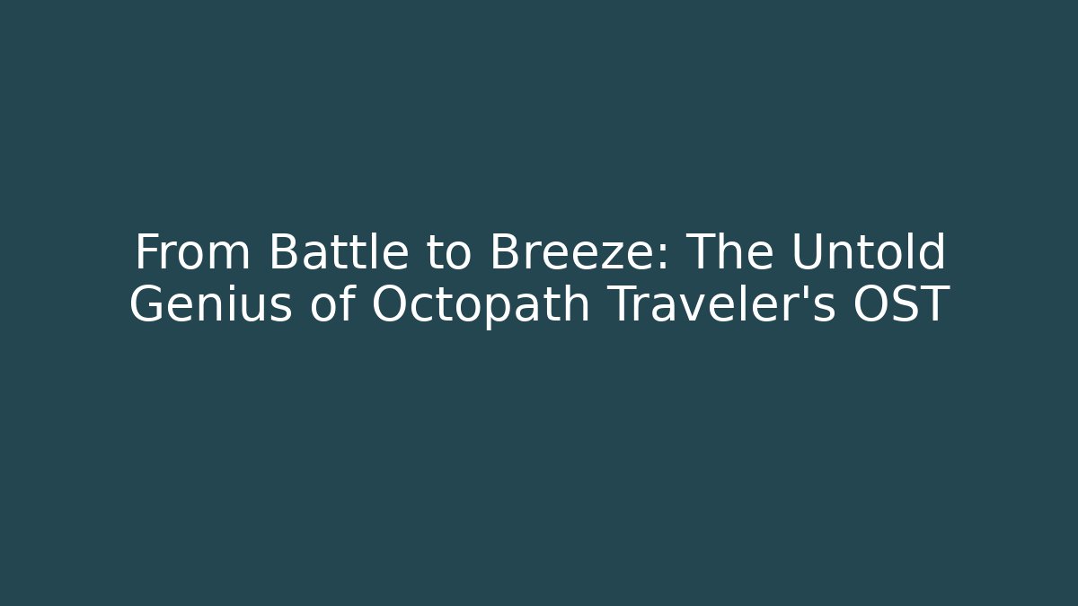 From Battle to Breeze: The Untold Genius of Octopath Traveler’s OST