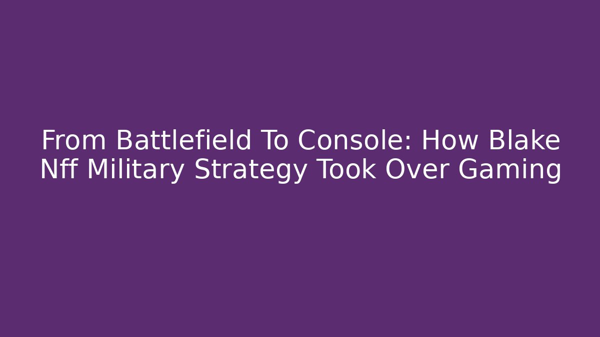 From Battlefield To Console: How Blake Nff Military Strategy Took Over Gaming - Critter Realm