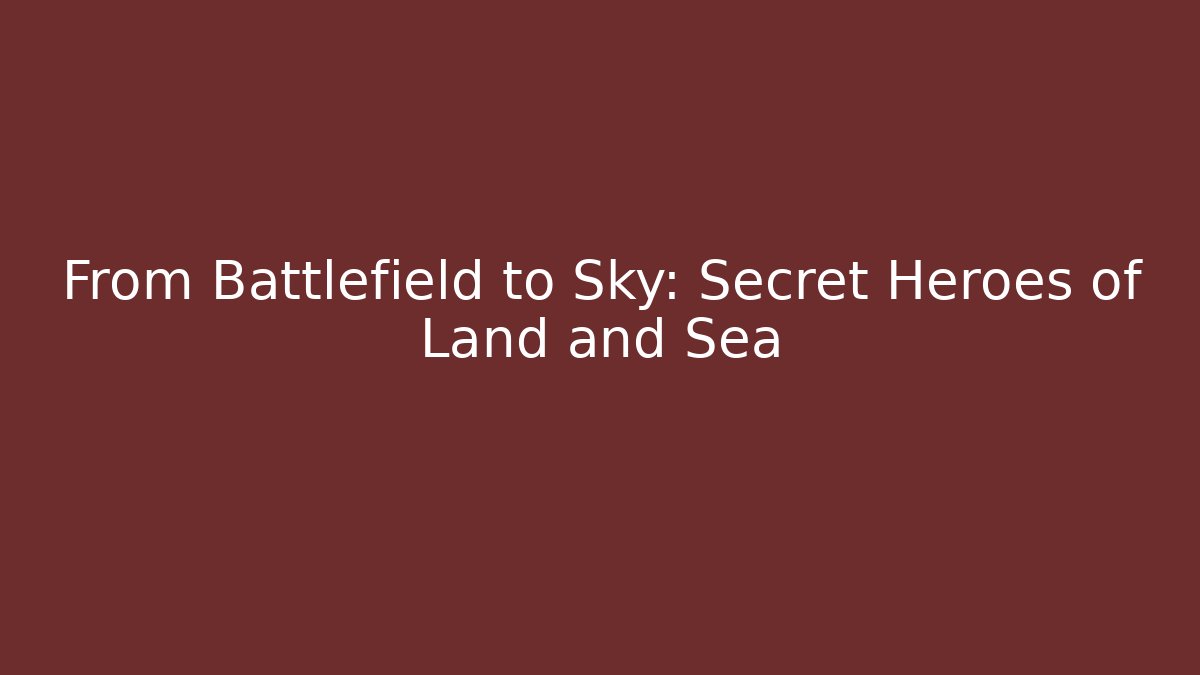 From Battlefield to Sky: Secret Heroes of Land and Sea