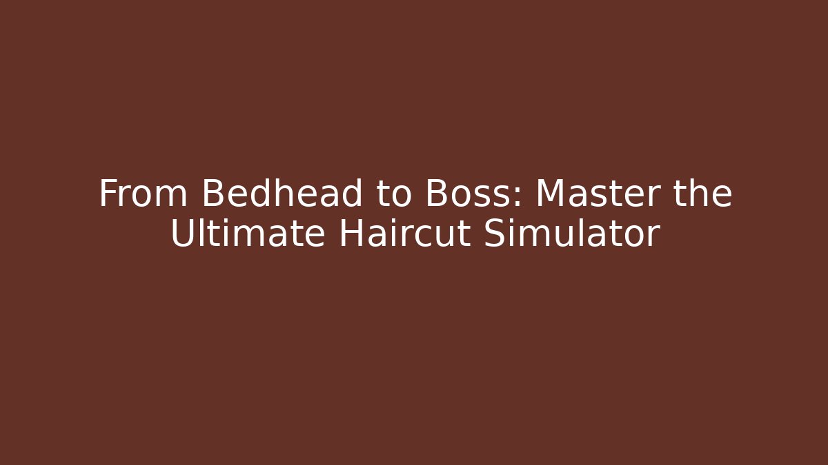 From Bedhead to Boss: Master the Ultimate Haircut Simulator