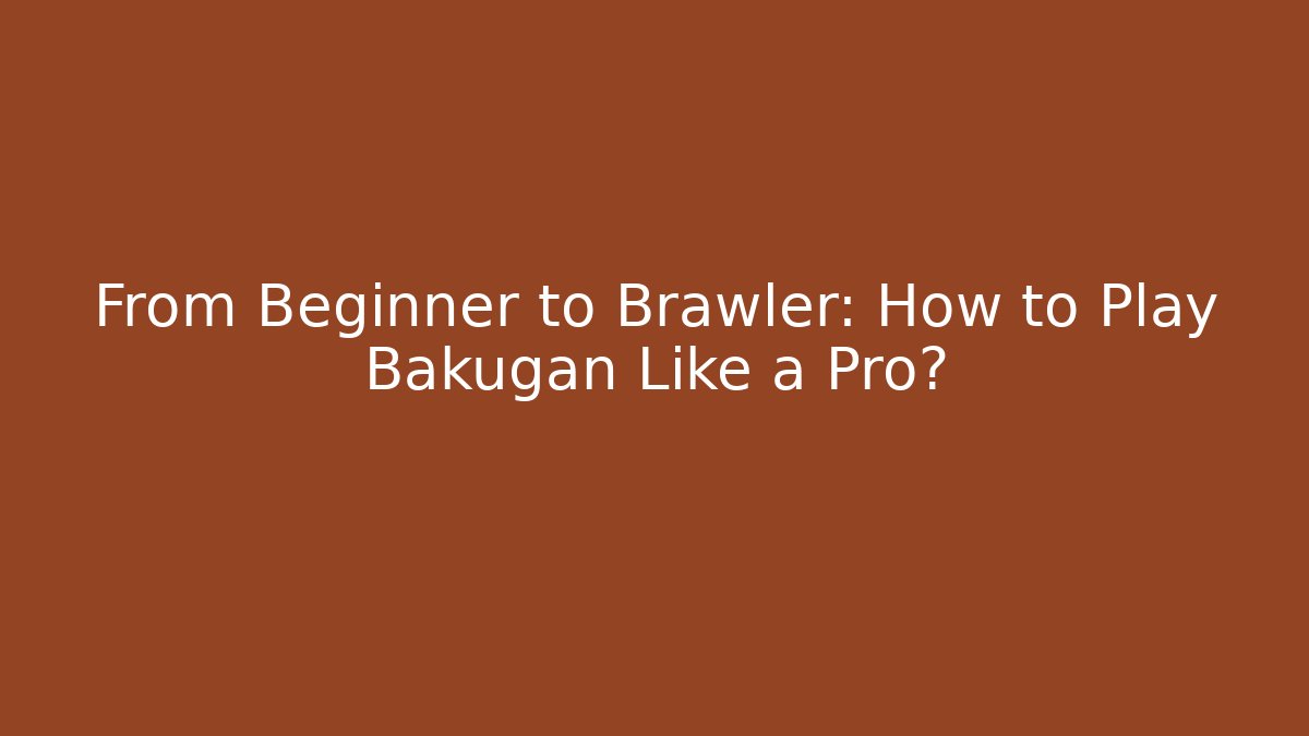 From Beginner to Brawler: How to Play Bakugan Like a Pro?