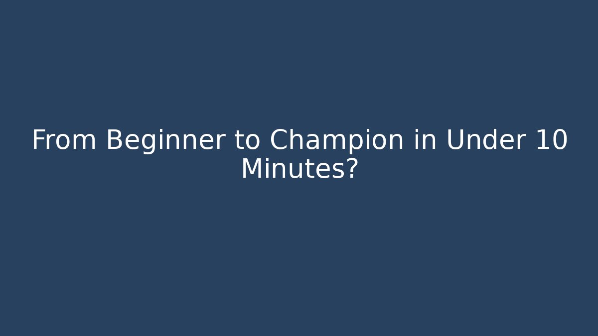 From Beginner to Champion in Under 10 Minutes?