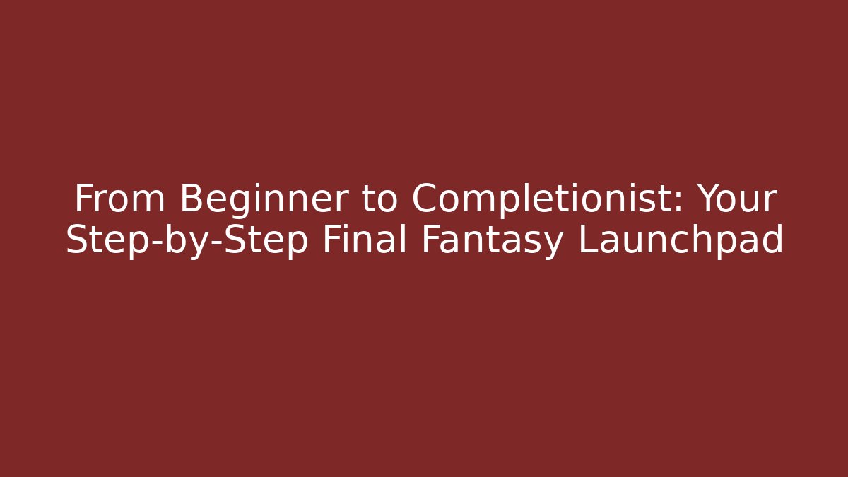 From Beginner to Completionist: Your Step-by-Step Final Fantasy Launchpad