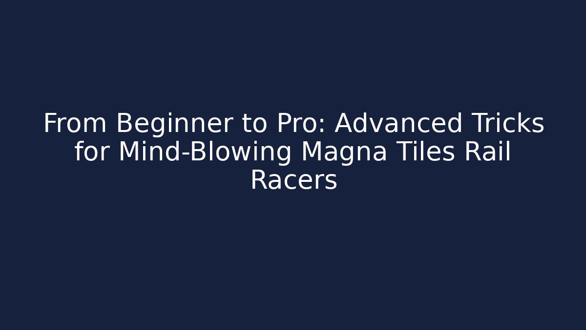 From Beginner to Pro: Advanced Tricks for Mind-Blowing Magna Tiles Rail Racers - Critter Realm