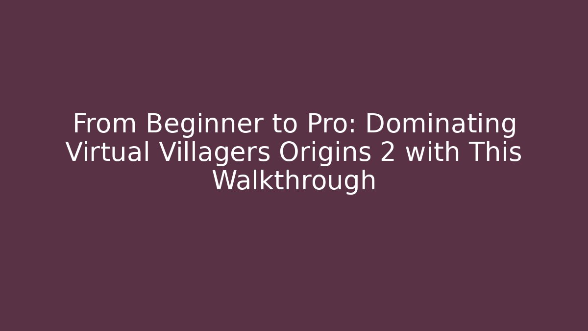 From Beginner to Pro: Dominating Virtual Villagers Origins 2 with This Walkthrough