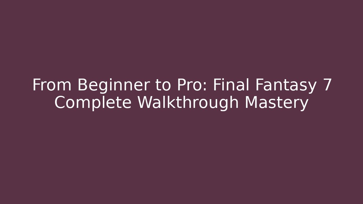 From Beginner to Pro: Final Fantasy 7 Complete Walkthrough Mastery