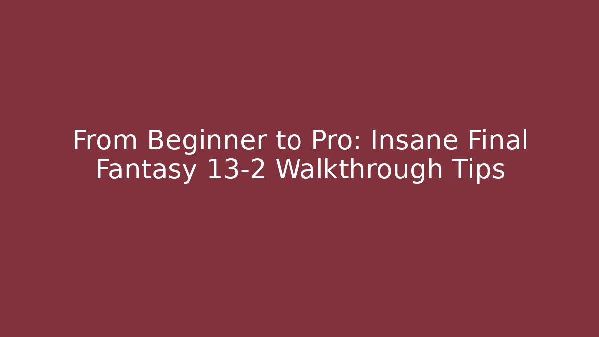 From Beginner to Pro: Insane Final Fantasy 13-2 Walkthrough Tips