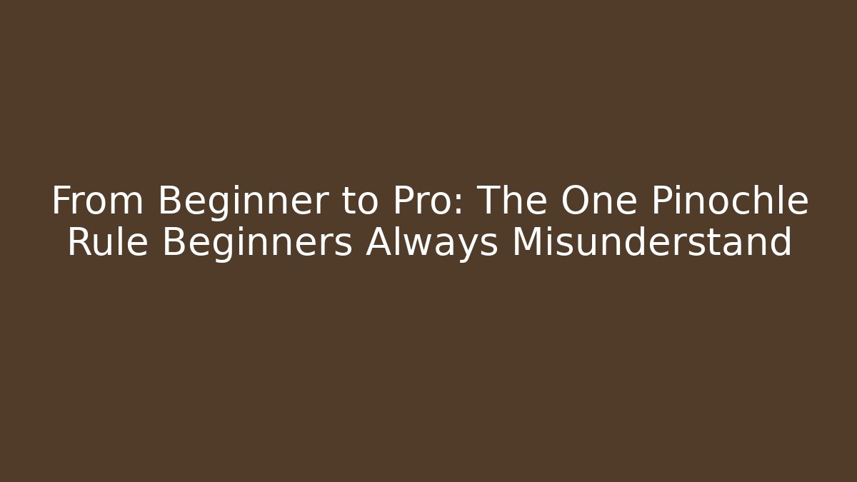 From Beginner to Pro: The One Pinochle Rule Beginners Always Misunderstand