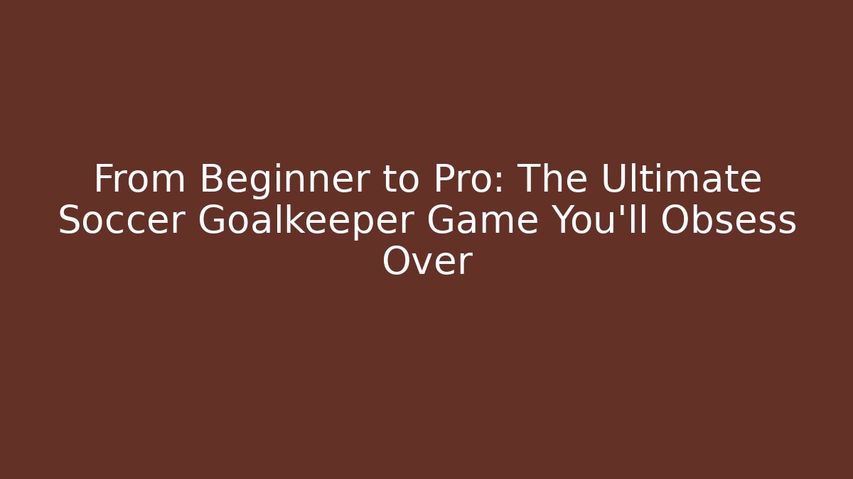 From Beginner to Pro: The Ultimate Soccer Goalkeeper Game You'll Obsess Over