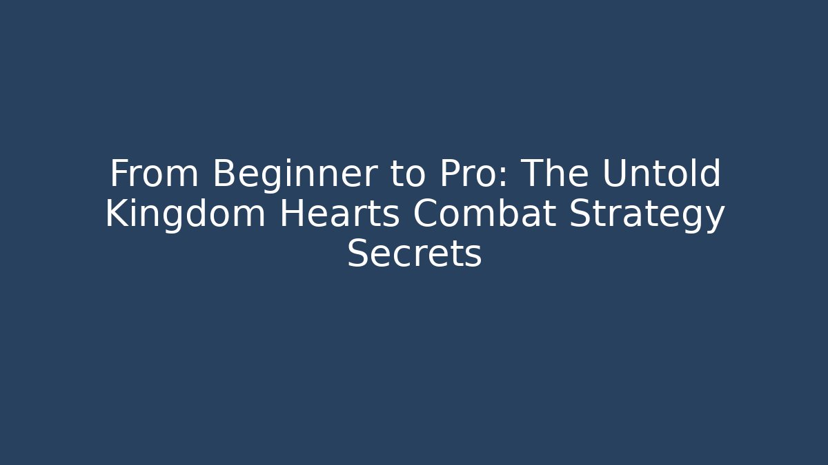 From Beginner to Pro: The Untold Kingdom Hearts Combat Strategy Secrets