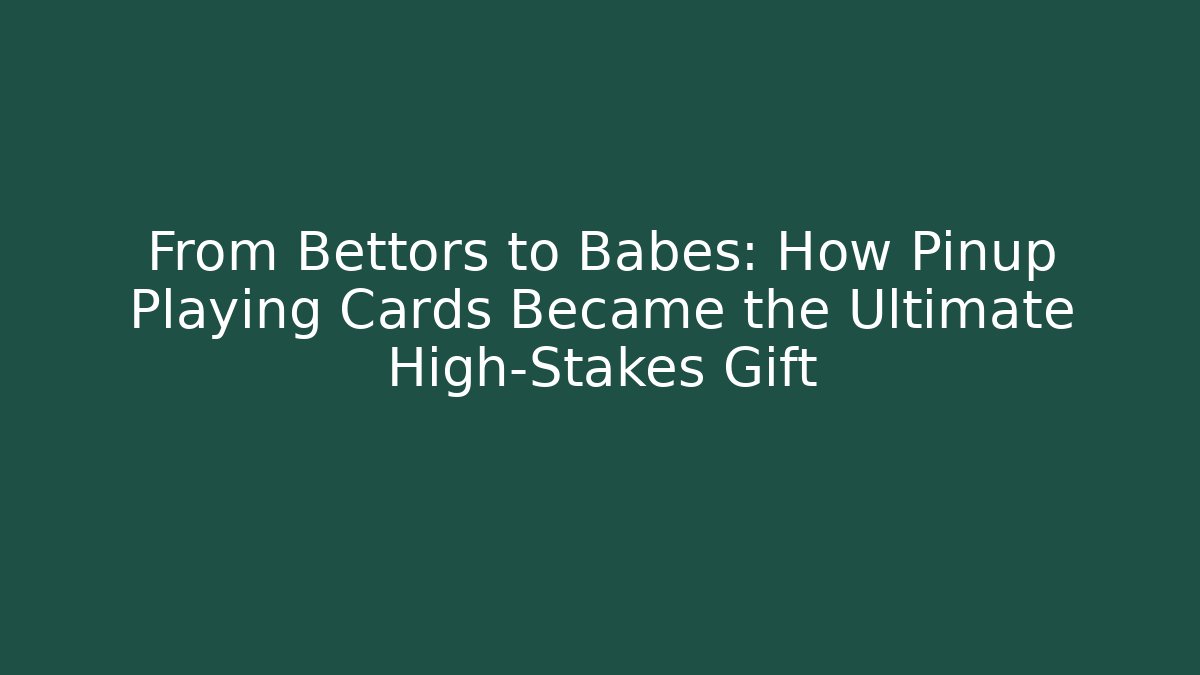 From Bettors to Babes: How Pinup Playing Cards Became the Ultimate High-Stakes Gift