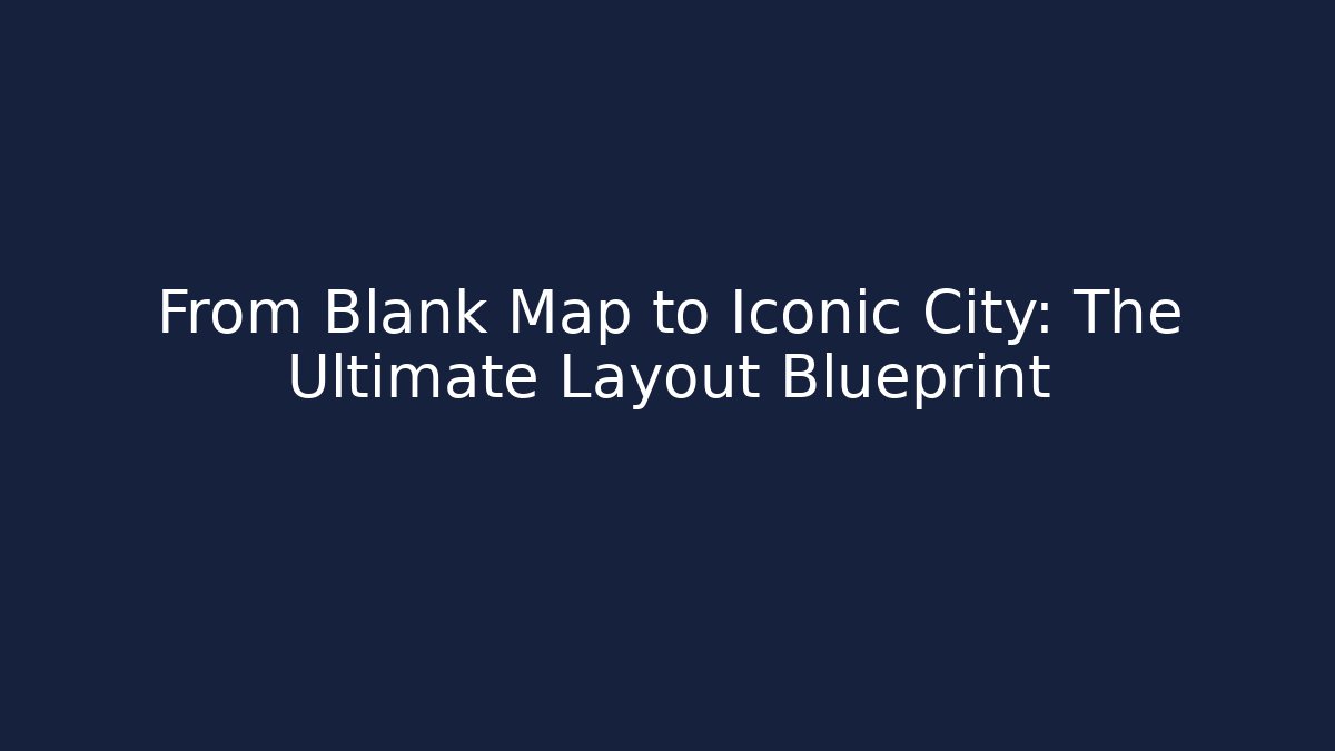 From Blank Map to Iconic City: The Ultimate Layout Blueprint