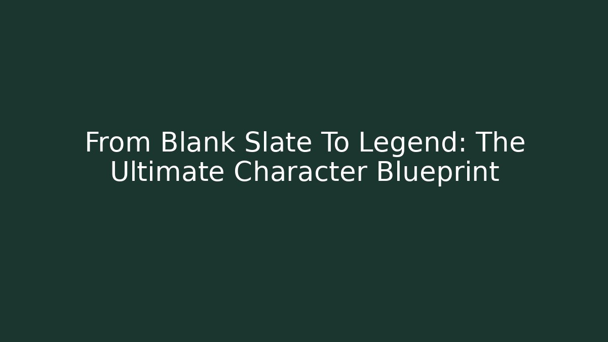 From Blank Slate To Legend: The Ultimate Character Blueprint