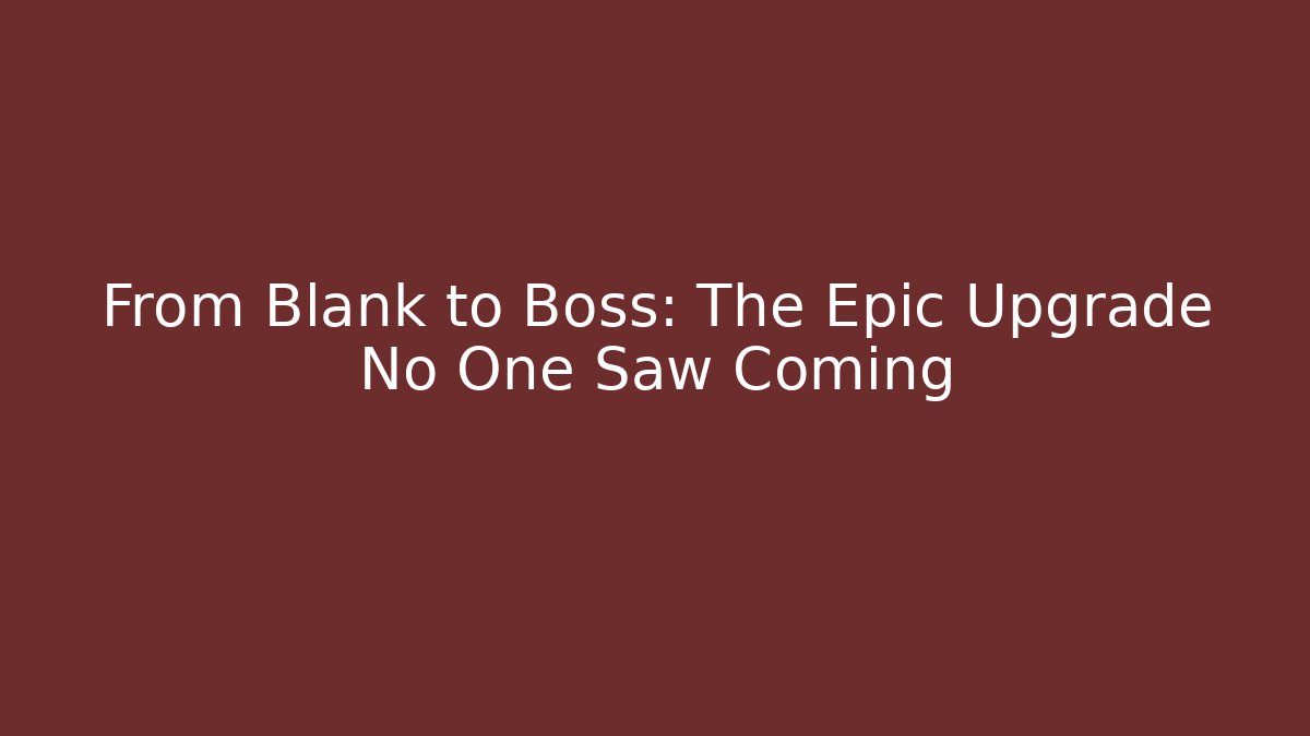 From Blank to Boss: The Epic Upgrade No One Saw Coming