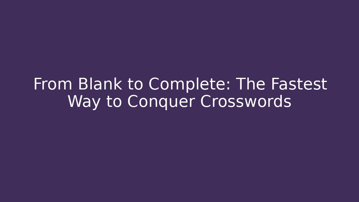 From Blank to Complete: The Fastest Way to Conquer Crosswords