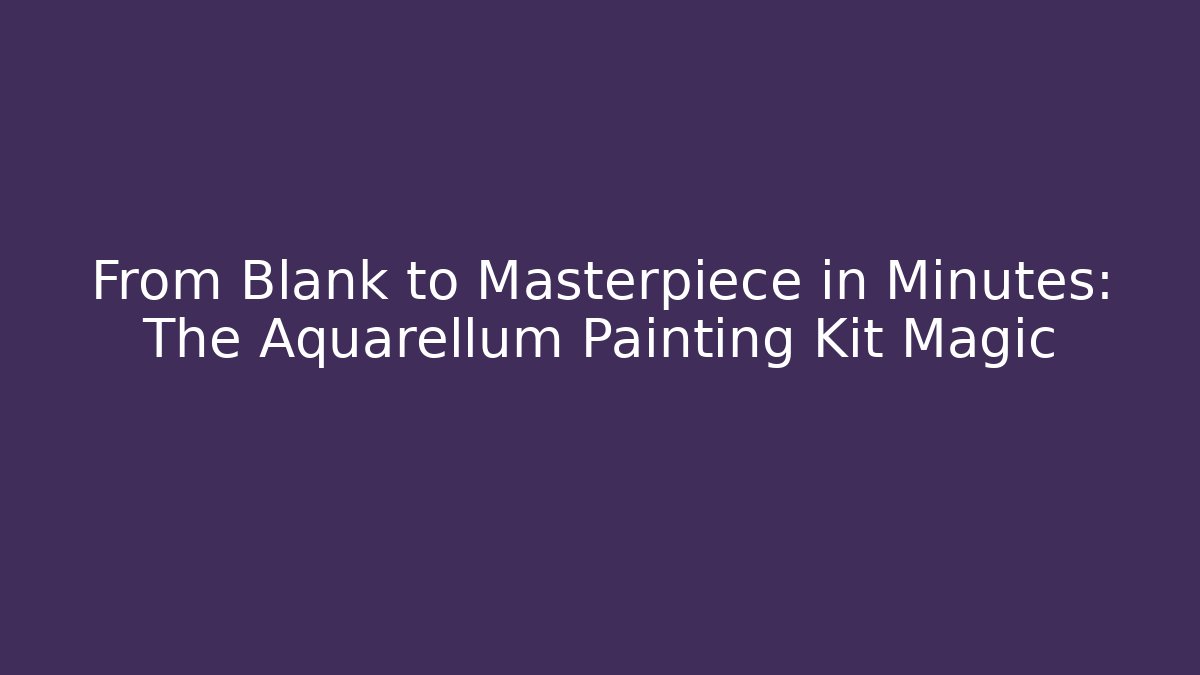 From Blank to Masterpiece in Minutes: The Aquarellum Painting Kit Magic