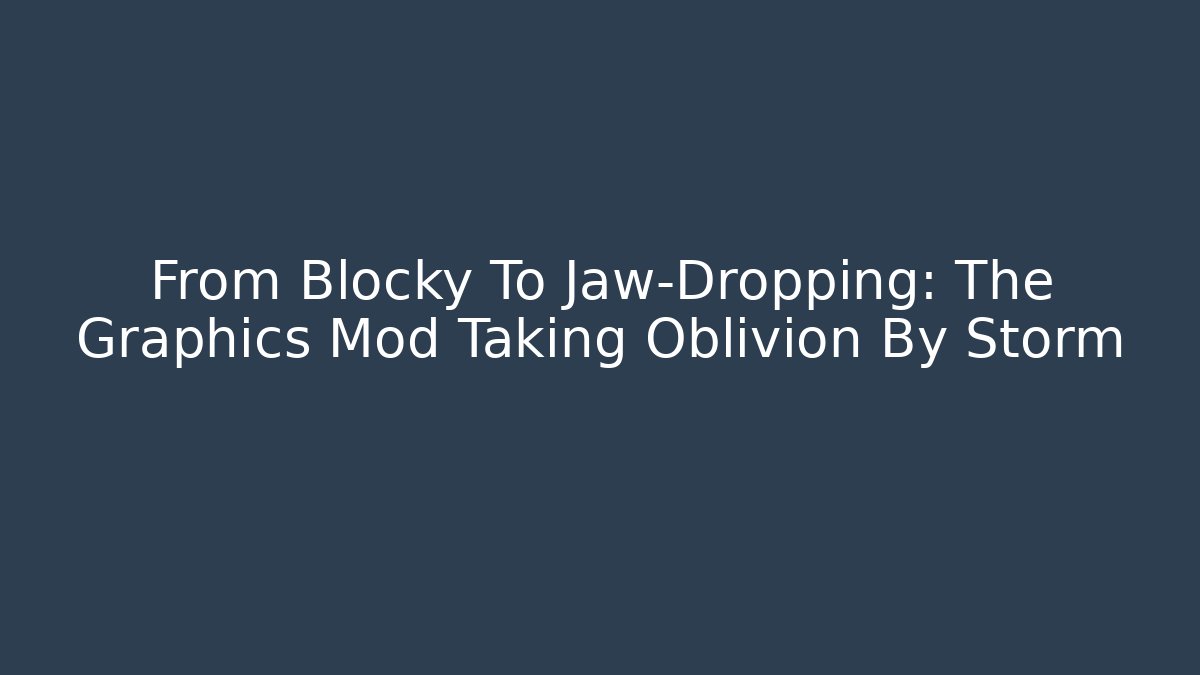 From Blocky To Jaw-Dropping: The Graphics Mod Taking Oblivion By Storm - Critter Realm