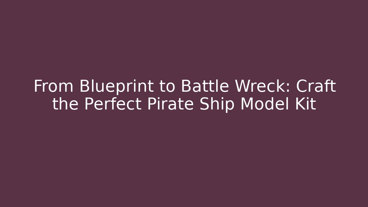 From Blueprint to Battle Wreck: Craft the Perfect Pirate Ship Model Kit