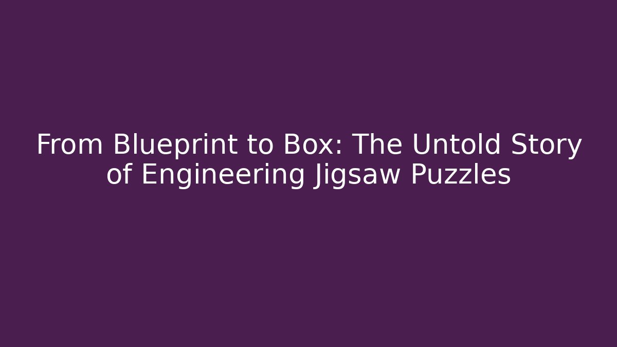 From Blueprint to Box: The Untold Story of Engineering Jigsaw Puzzles