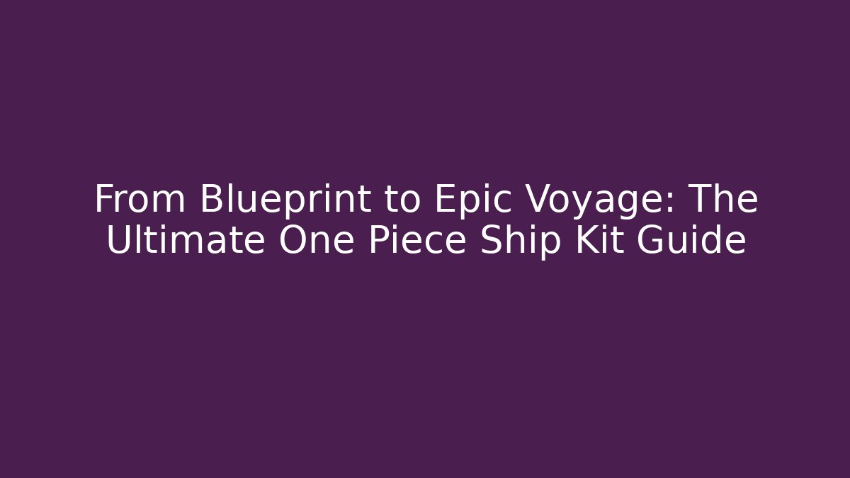 From Blueprint to Epic Voyage: The Ultimate One Piece Ship Kit Guide