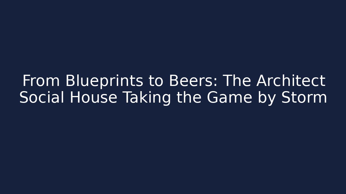 From Blueprints to Beers: The Architect Social House Taking the Game by Storm