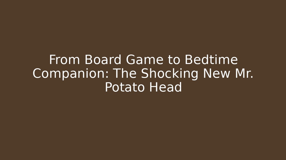 From Board Game to Bedtime Companion: The Shocking New Mr. Potato Head
