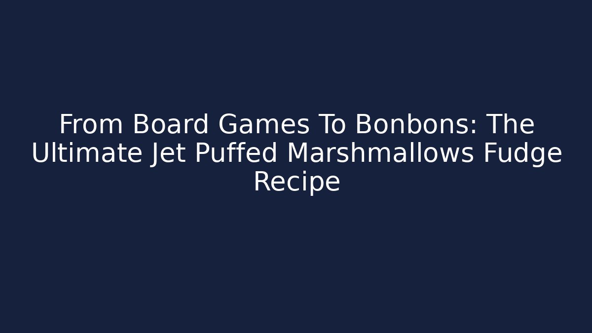 From Board Games To Bonbons: The Ultimate Jet Puffed Marshmallows Fudge Recipe