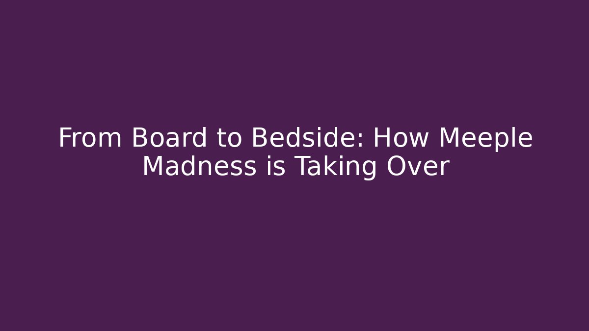 From Board to Bedside: How Meeple Madness is Taking Over