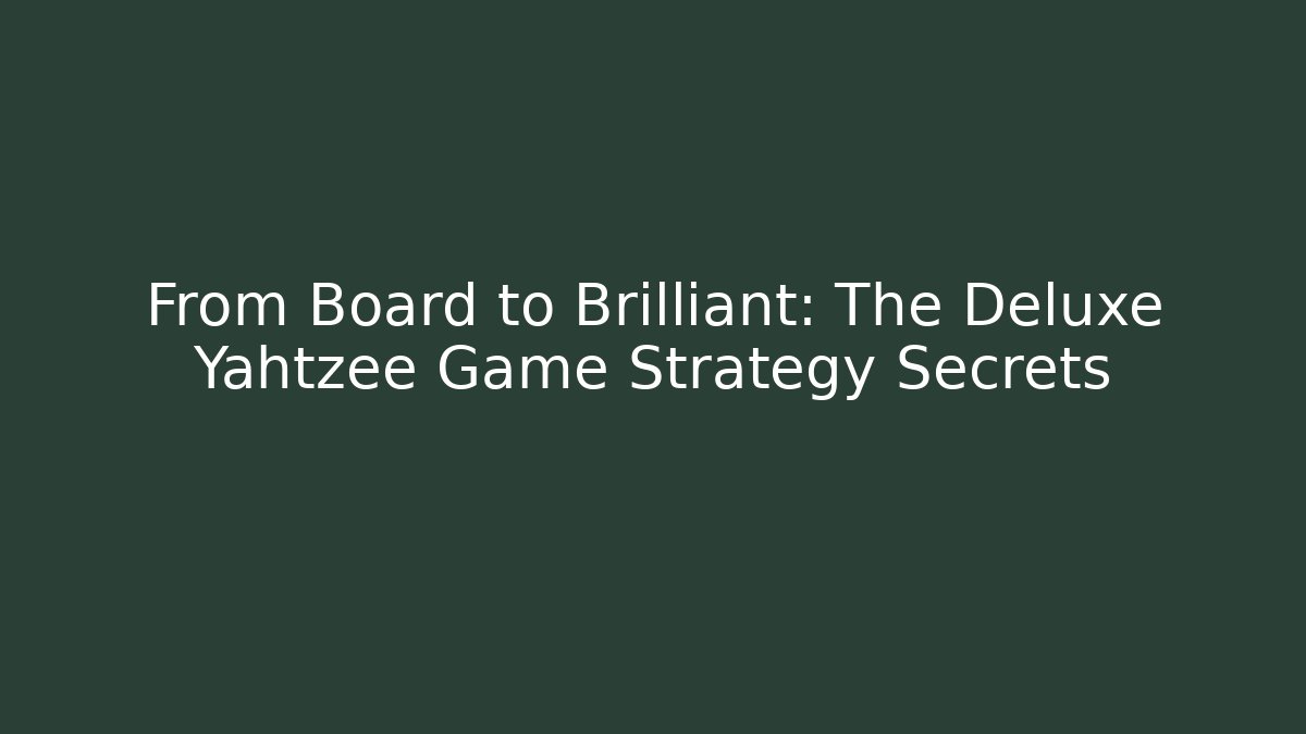 From Board to Brilliant: The Deluxe Yahtzee Game Strategy Secrets