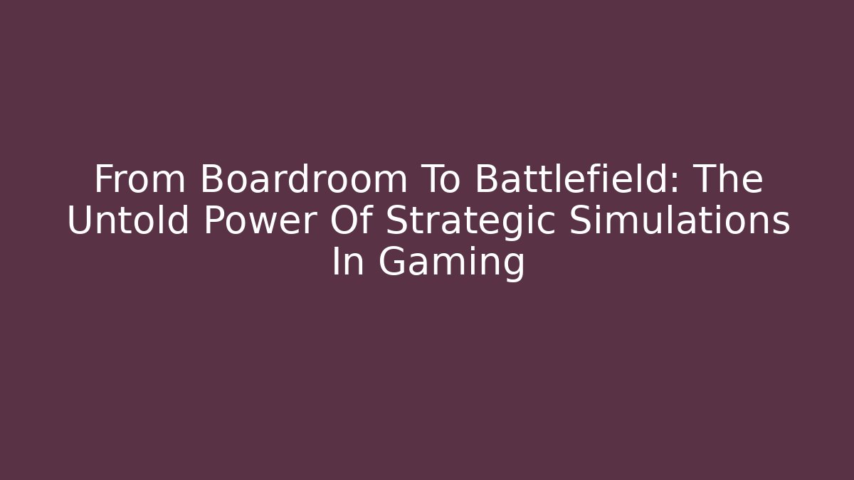 From Boardroom To Battlefield: The Untold Power Of Strategic Simulations In Gaming