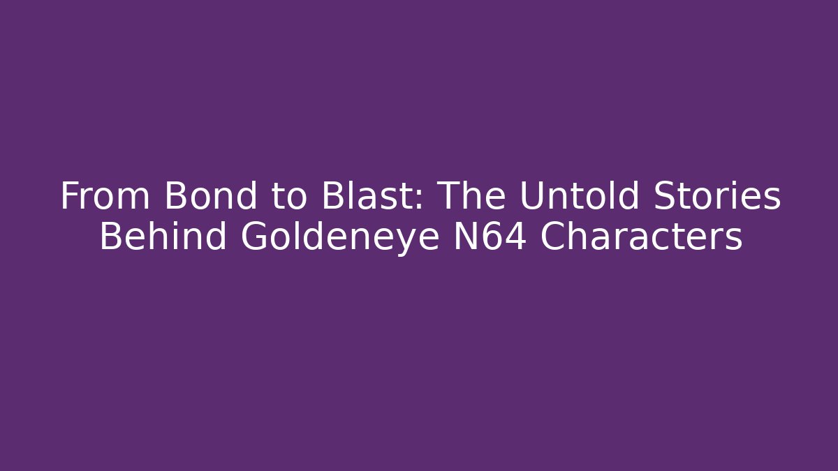 From Bond to Blast: The Untold Stories Behind Goldeneye N64 Characters